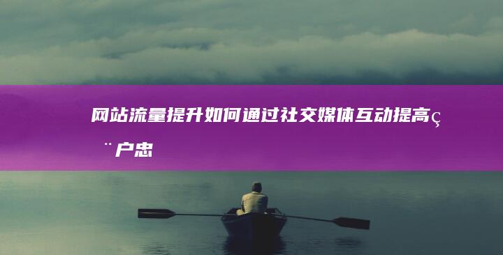 网站流量提升：如何通过社交媒体互动提高用户忠诚度 (网站流量提升方法)
