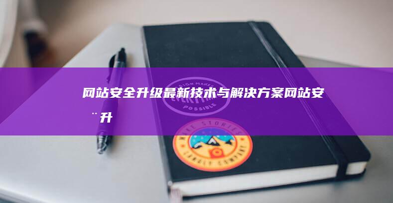 网站安全升级：最新技术与解决方案 (网站安全升级维护中)
