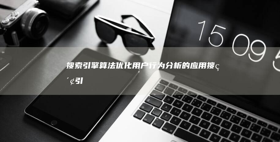 搜索引擎算法优化：用户行为分析的应用 (搜索引擎算法有哪几种)